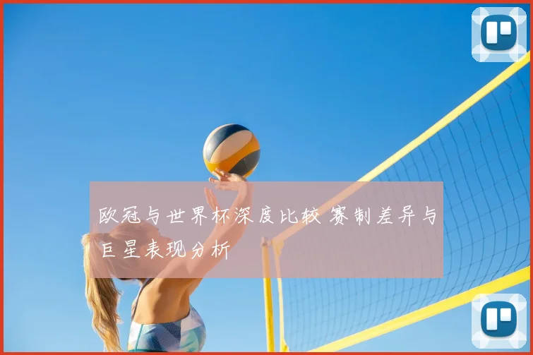 欧冠与世界杯深度比较 赛制差异与巨星表现分析