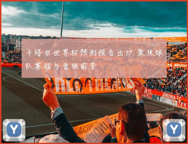 卡塔尔世界杯预测报告出炉 聚焦球队赛程与晋级前景