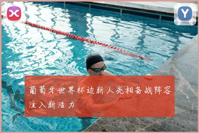 葡萄牙世界杯边新人亮相备战阵容注入新活力