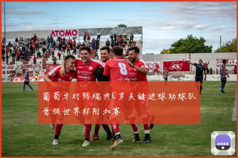 葡萄牙对阵瑞典C罗关键进球助球队晋级世界杯附加赛