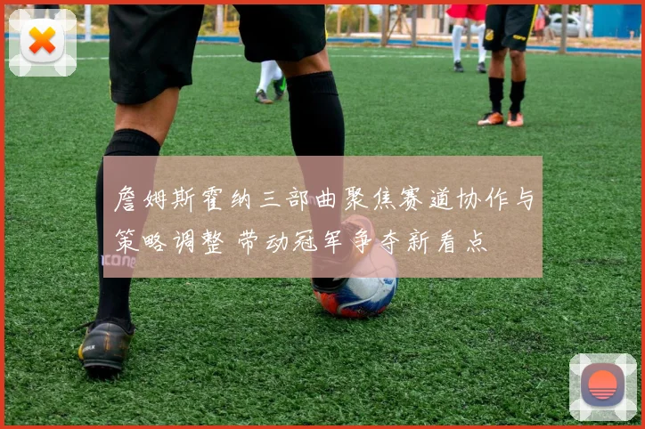 詹姆斯霍纳三部曲聚焦赛道协作与策略调整 带动冠军争夺新看点