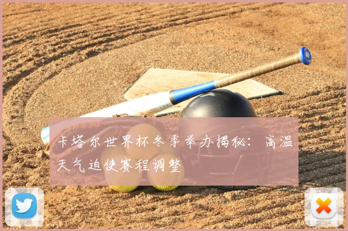 卡塔尔世界杯冬季举办揭秘:高温天气迫使赛程调整