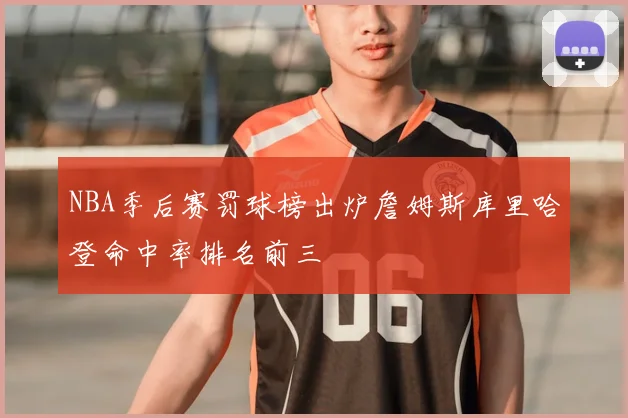 NBA季后赛罚球榜出炉詹姆斯库里哈登命中率排名前三