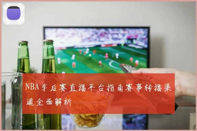 NBA季后赛直播平台指南赛事转播渠道全面解析