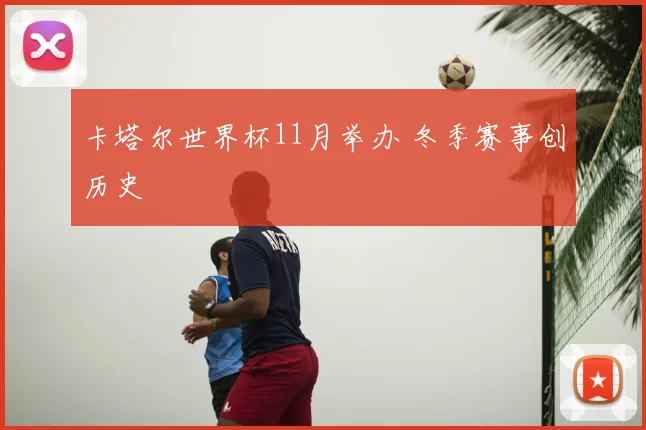 卡塔尔世界杯11月举办 冬季赛事创历史