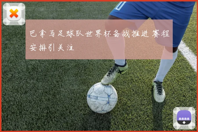 巴拿马足球队世界杯备战推进 赛程安排引关注