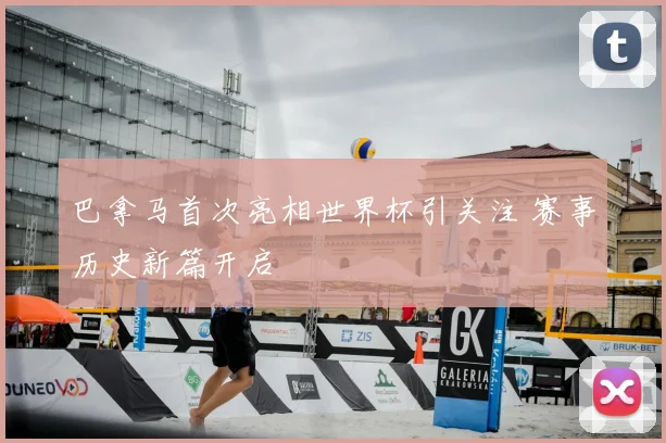 巴拿马首次亮相世界杯引关注 赛事历史新篇开启