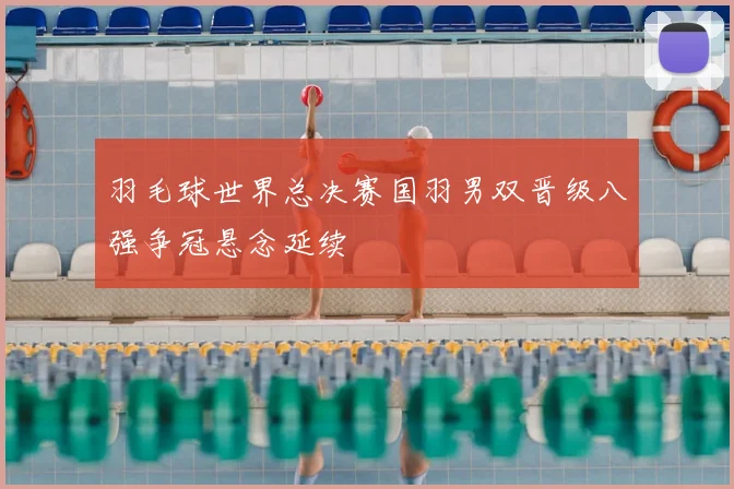 羽毛球世界总决赛国羽男双晋级八强争冠悬念延续
