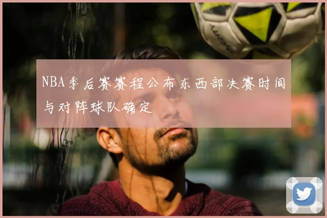 NBA季后赛赛程公布东西部决赛时间与对阵球队确定