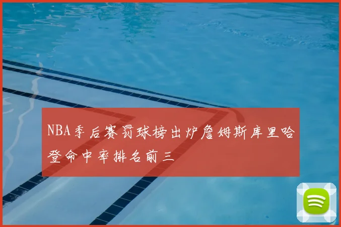 NBA季后赛罚球榜出炉詹姆斯库里哈登命中率排名前三