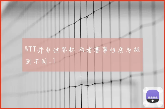 WTT并非世界杯 两者赛事性质与级别不同_1