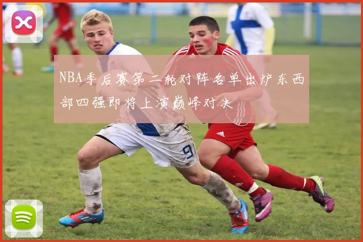 NBA季后赛第二轮对阵名单出炉东西部四强即将上演巅峰对决