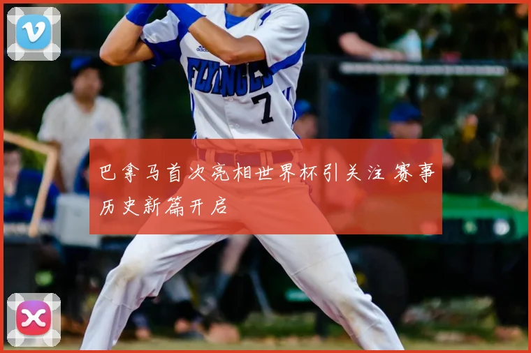 巴拿马首次亮相世界杯引关注 赛事历史新篇开启