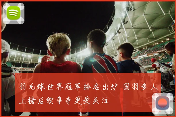 羽毛球世界冠军排名出炉 国羽多人上榜后续争夺更受关注