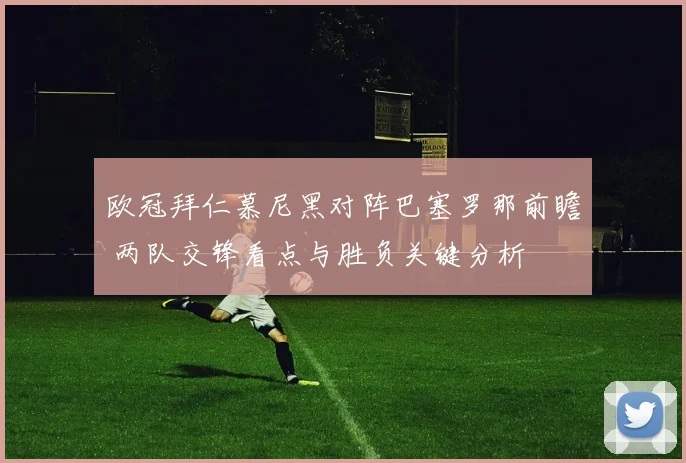 欧冠拜仁慕尼黑对阵巴塞罗那前瞻 两队交锋看点与胜负关键分析