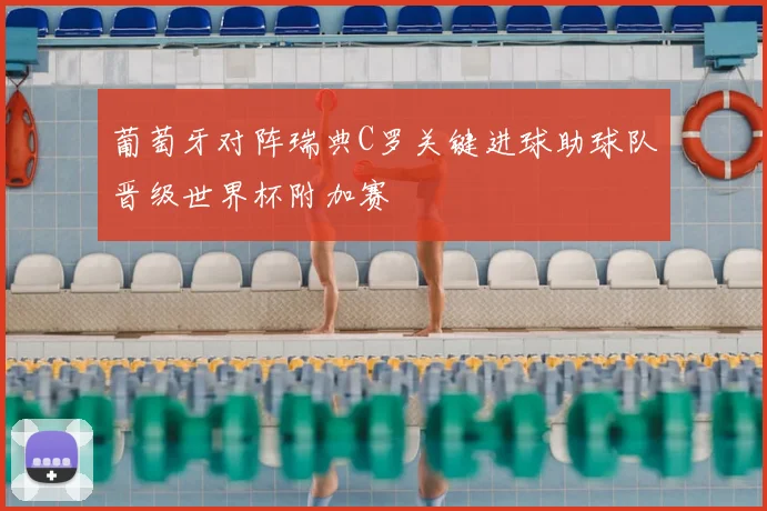 葡萄牙对阵瑞典C罗关键进球助球队晋级世界杯附加赛