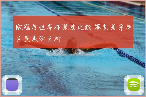 欧冠与世界杯深度比较 赛制差异与巨星表现分析