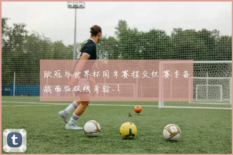 欧冠与世界杯同年赛程交织 赛季备战面临双线考验_1