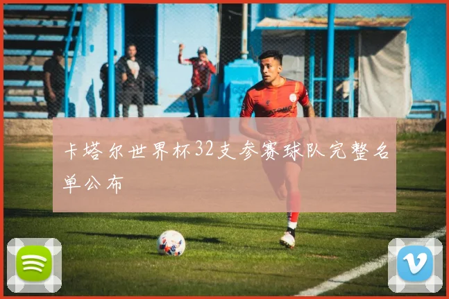 卡塔尔世界杯32支参赛球队完整名单公布