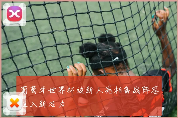 葡萄牙世界杯边新人亮相备战阵容注入新活力