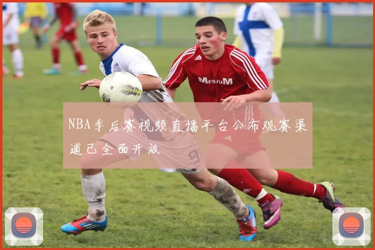 NBA季后赛视频直播平台公布观赛渠道已全面开放