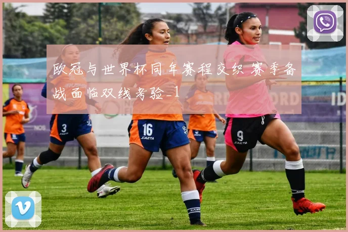 欧冠与世界杯同年赛程交织 赛季备战面临双线考验_1