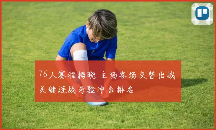 76人赛程揭晓 主场客场交替出战 关键连战考验冲击排名