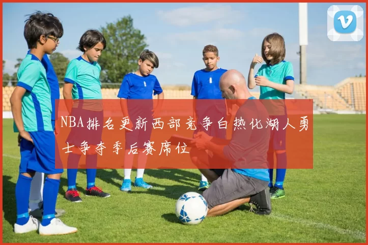 NBA排名更新西部竞争白热化湖人勇士争夺季后赛席位
