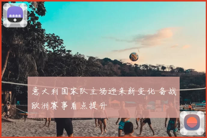 意大利国家队主场迎来新变化 备战欧洲赛事看点提升