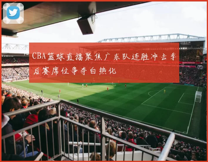 CBA篮球直播聚焦广东队连胜冲击季后赛席位争夺白热化