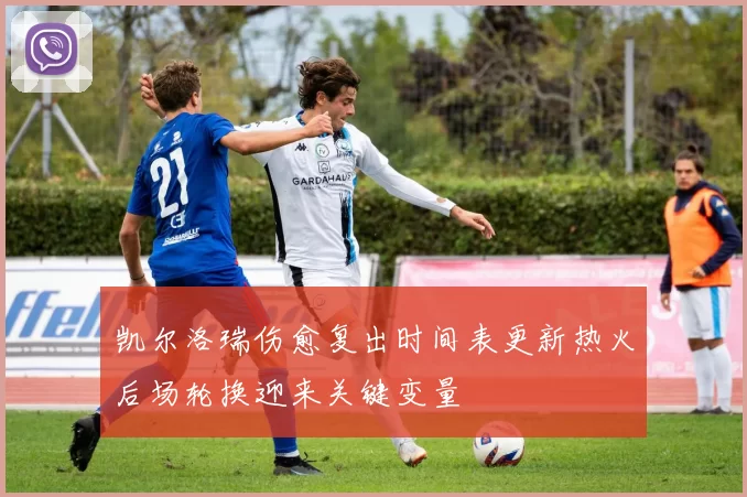 凯尔洛瑞伤愈复出时间表更新热火后场轮换迎来关键变量