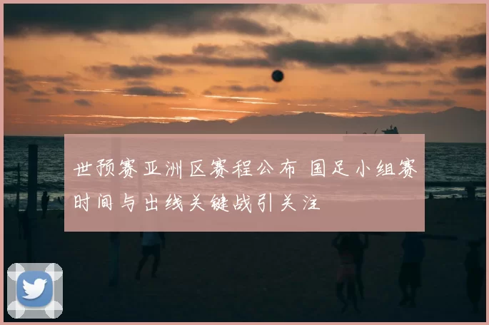 世预赛亚洲区赛程公布 国足小组赛时间与出线关键战引关注