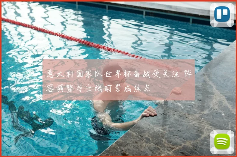 意大利国家队世界杯备战受关注 阵容调整与出线前景成焦点