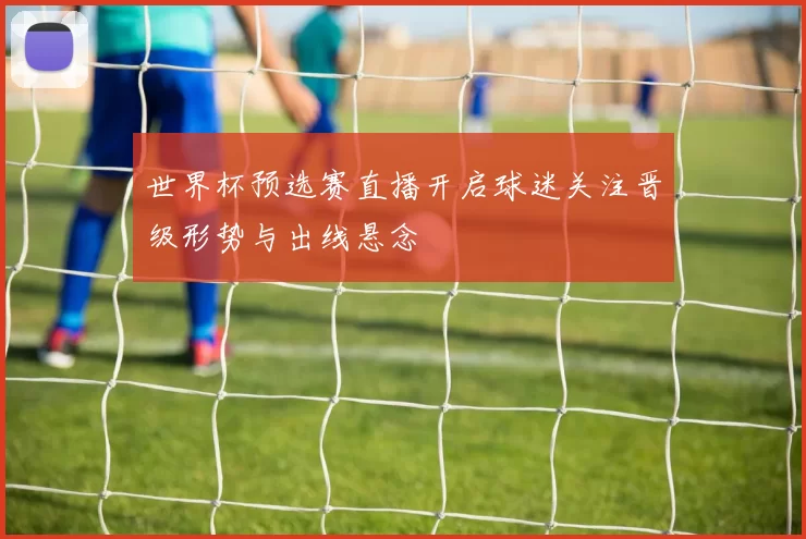 世界杯预选赛直播开启球迷关注晋级形势与出线悬念