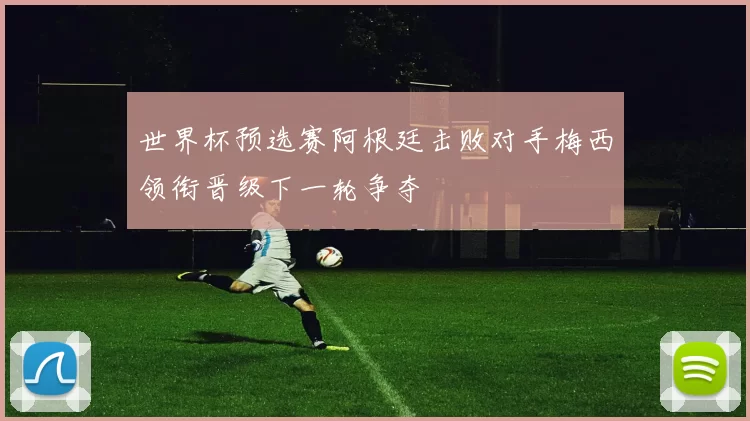 世界杯预选赛阿根廷击败对手梅西领衔晋级下一轮争夺