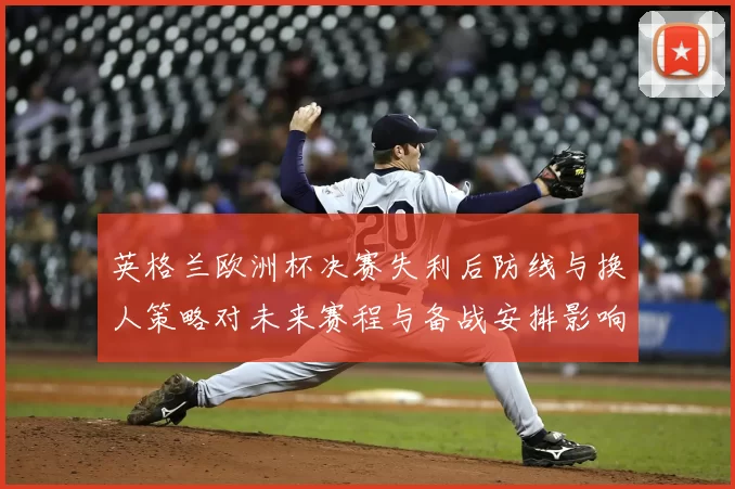 英格兰欧洲杯决赛失利后防线与换人策略对未来赛程与备战安排影响