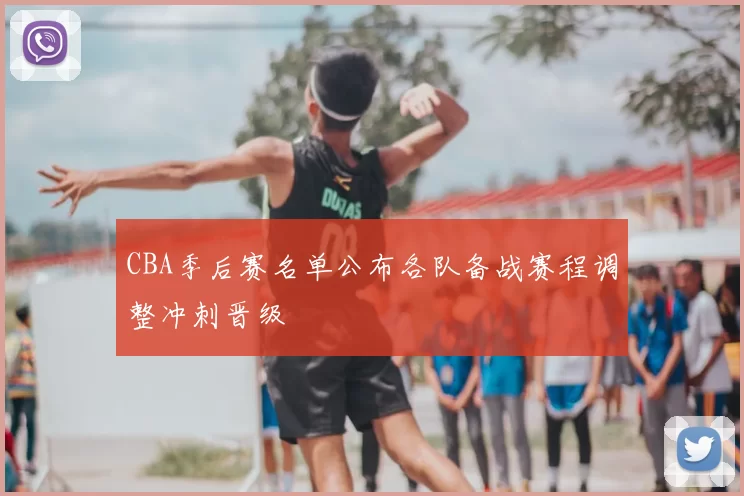 CBA季后赛名单公布各队备战赛程调整冲刺晋级
