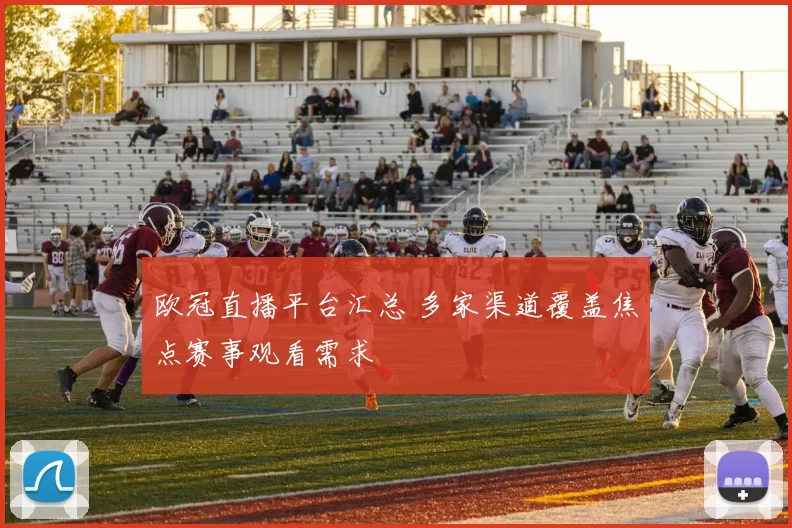 欧冠直播平台汇总 多家渠道覆盖焦点赛事观看需求