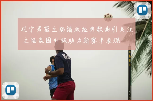 辽宁男篮主场播放经典歌曲引关注 主场氛围升级助力新赛季表现