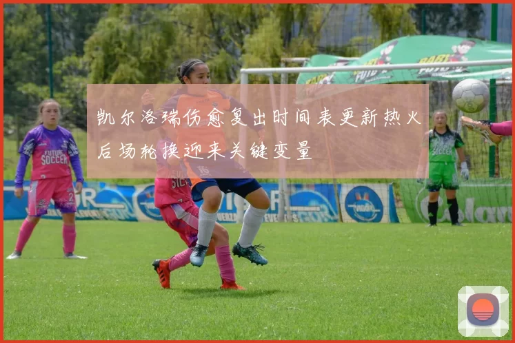 凯尔洛瑞伤愈复出时间表更新热火后场轮换迎来关键变量