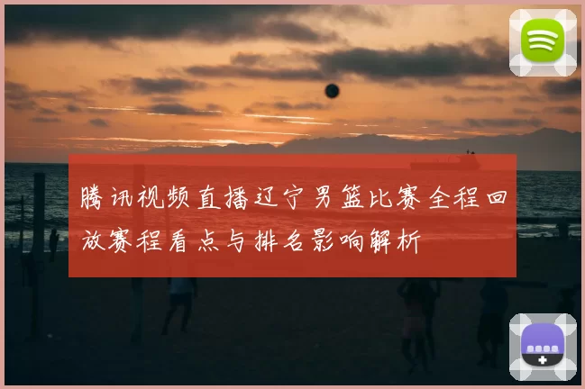 腾讯视频直播辽宁男篮比赛全程回放赛程看点与排名影响解析