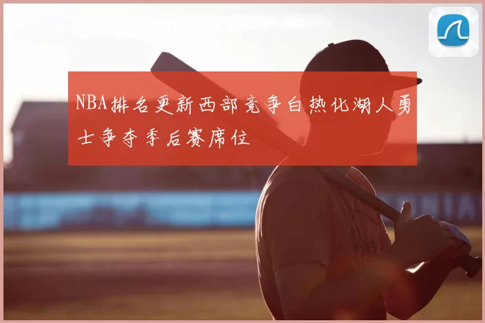 NBA排名更新西部竞争白热化湖人勇士争夺季后赛席位