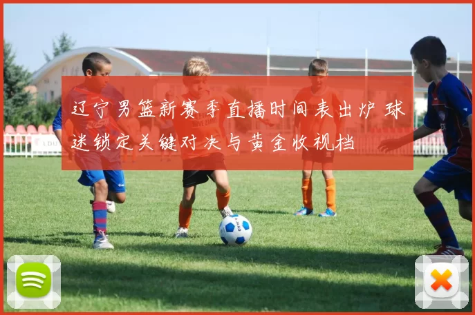 辽宁男篮新赛季直播时间表出炉 球迷锁定关键对决与黄金收视档
