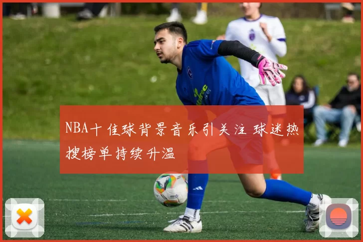 NBA十佳球背景音乐引关注 球迷热搜榜单持续升温