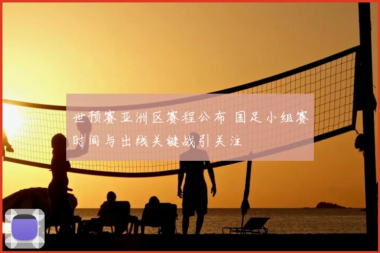 世预赛亚洲区赛程公布 国足小组赛时间与出线关键战引关注