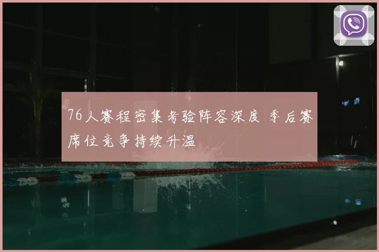 76人赛程密集考验阵容深度 季后赛席位竞争持续升温