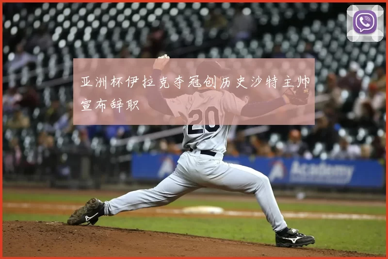 亚洲杯伊拉克夺冠创历史沙特主帅宣布辞职