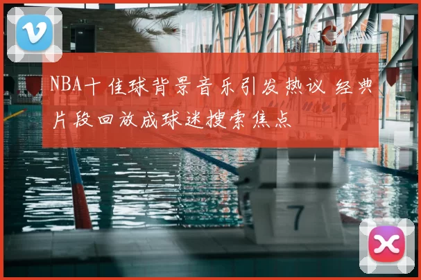 NBA十佳球背景音乐引发热议 经典片段回放成球迷搜索焦点