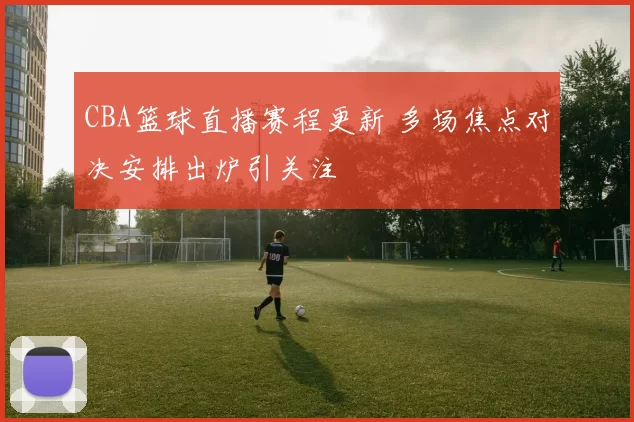 CBA篮球直播赛程更新 多场焦点对决安排出炉引关注